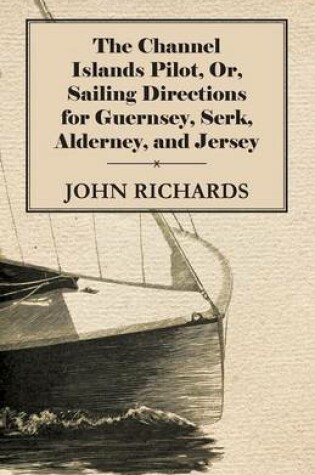 Cover of The Channel Islands Pilot, Or, Sailing Directions For Guernsey, Serk, Alderney, And Jersey