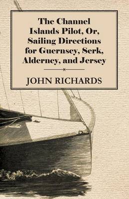 Book cover for The Channel Islands Pilot, Or, Sailing Directions For Guernsey, Serk, Alderney, And Jersey