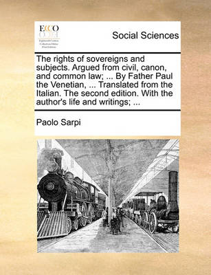 Book cover for The Rights of Sovereigns and Subjects. Argued from Civil, Canon, and Common Law; ... by Father Paul the Venetian, ... Translated from the Italian. the Second Edition. with the Author's Life and Writings; ...