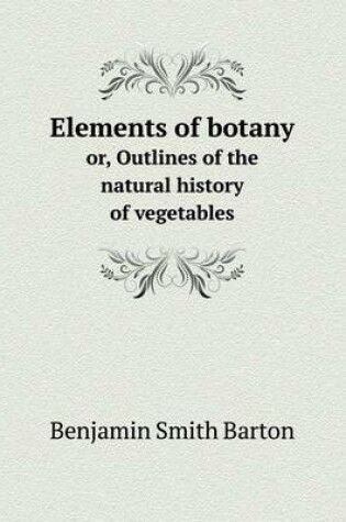 Cover of Elements of botany or, Outlines of the natural history of vegetables