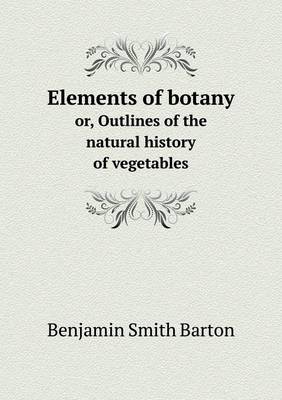 Book cover for Elements of botany or, Outlines of the natural history of vegetables