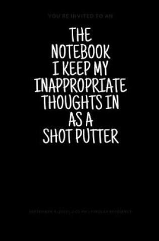 Cover of The Notebook I Keep My Inappropriate Thoughts In As A Shot Putter 7.5" X 9.25" - COLLEGE RULE LINED - BLANK - 150 page - NOTEBOOK