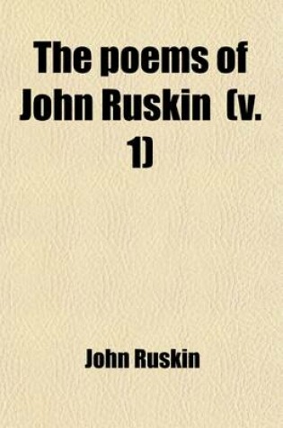 Cover of The Poems of John Ruskin (Volume 1); Now First Collected from Original Manuscript and Printed Sources and Edited in Chronological Order, with Notes, Biographical and Critical, by W.G. Collingwood with Facsimiles of Mss. and by the Author