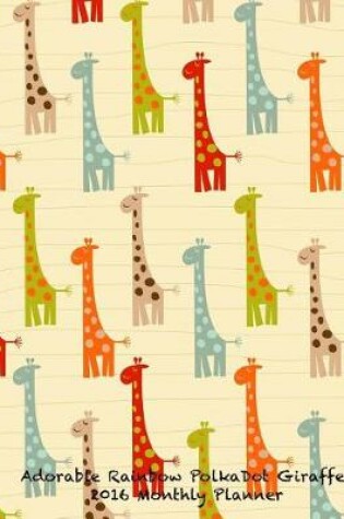 Cover of Adorable Rainbow PolkaDot Giraffes 2016 Monthly Planner