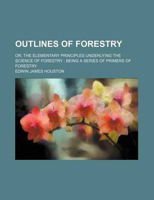 Book cover for Outlines of Forestry; Or, the Elementary Principles Underlying the Science of Forestry Being a Series of Primers of Forestry