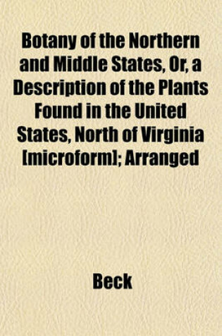 Cover of Botany of the Northern and Middle States, Or, a Description of the Plants Found in the United States, North of Virginia [Microform]; Arranged