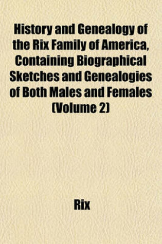 Cover of History and Genealogy of the Rix Family of America, Containing Biographical Sketches and Genealogies of Both Males and Females (Volume 2)