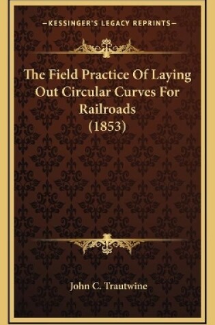 Cover of The Field Practice Of Laying Out Circular Curves For Railroads (1853)