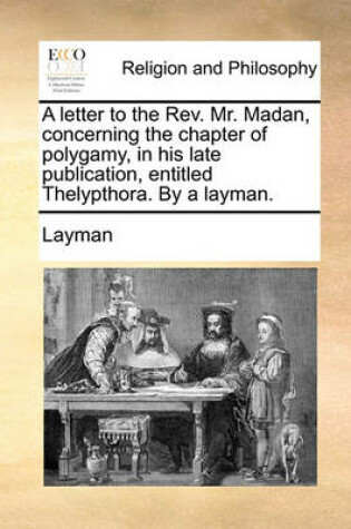 Cover of A Letter to the REV. Mr. Madan, Concerning the Chapter of Polygamy, in His Late Publication, Entitled Thelypthora. by a Layman.