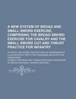 Book cover for A New System of Broad and Small Sword Exercise, Comprising the Broad Sword Exercise for Cavalry and the Small Sword Cut and Thrust Practice for Infantry; To Which Are Added, Instructions in Horsemanship. Illustrated by Forty-Five Handsome