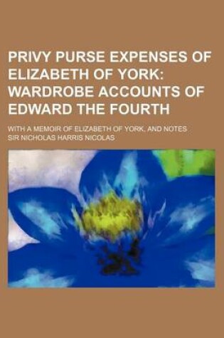 Cover of Privy Purse Expenses of Elizabeth of York; Wardrobe Accounts of Edward the Fourth. with a Memoir of Elizabeth of York, and Notes