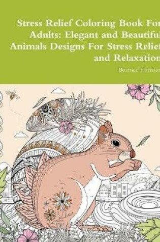 Cover of Stress Relief Coloring Book For Adults: Elegant and Beautiful Animals Designs For Stress Relief and Relaxation