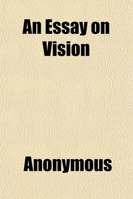 Book cover for An Essay on Vision; Briefly Explaining the Fabric of the Eye, and the Nature of Vision Intended for the Service of Those Whose Eyes Are Weak or Impaired Enabling Them to Form an Accurate Idea of the True State of Their Sight, the Means of Preserving It,