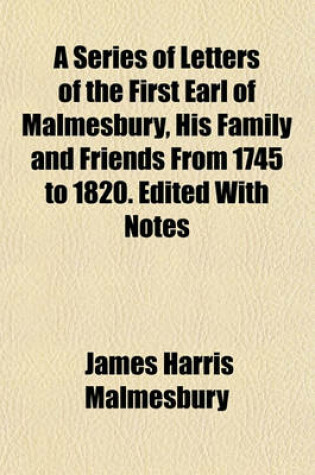 Cover of A Series of Letters of the First Earl of Malmesbury, His Family and Friends from 1745 to 1820. Edited with Notes