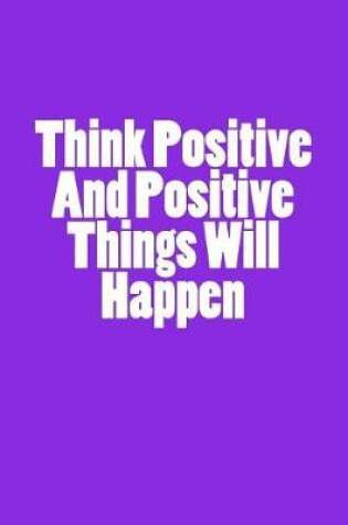 Cover of Think Positive And Positive Things Will Happen