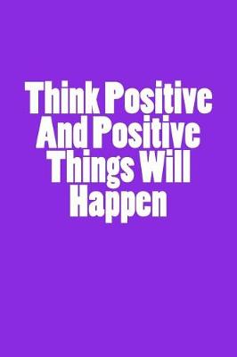 Book cover for Think Positive And Positive Things Will Happen