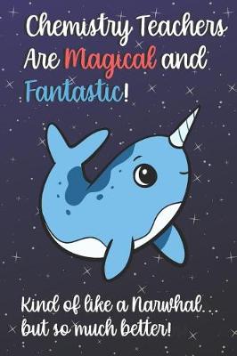 Book cover for Chemistry Teachers Are Magical and Fantastic! Kind of Like A Narwhal, But So Much Better!