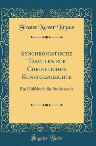 Cover of Synchronistische Tabellen zur Christlichen Kunstgeschichte: Ein Hülfsbuch für Studierende (Classic Reprint)