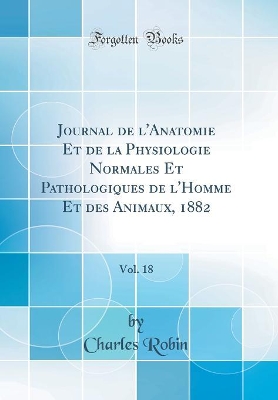 Book cover for Journal de l'Anatomie Et de la Physiologie Normales Et Pathologiques de l'Homme Et des Animaux, 1882, Vol. 18 (Classic Reprint)