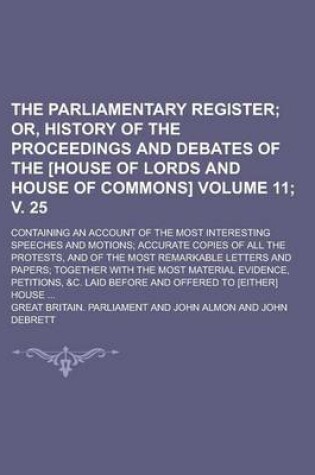 Cover of The Parliamentary Register; Containing an Account of the Most Interesting Speeches and Motions; Accurate Copies of All the Protests, and of the Most Remarkable Letters and Papers; Together with the Most Material Evidence, Volume 11; V. 25