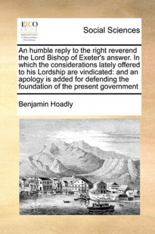 Cover of An Humble Reply to the Right Reverend the Lord Bishop of Exeter's Answer. in Which the Considerations Lately Offered to His Lordship Are Vindicated