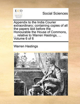 Book cover for Appendix to the India Courier Extraordinary; Containing Copies of All the Papers Laid Before the Honourable the House of Commons, ... Relative to Warren Hastings, ... Volume 6 of 6