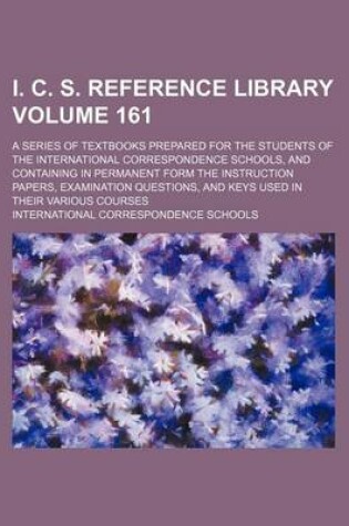 Cover of I. C. S. Reference Library Volume 161; A Series of Textbooks Prepared for the Students of the International Correspondence Schools, and Containing in Permanent Form the Instruction Papers, Examination Questions, and Keys Used in Their Various Courses