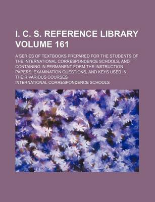 Book cover for I. C. S. Reference Library Volume 161; A Series of Textbooks Prepared for the Students of the International Correspondence Schools, and Containing in Permanent Form the Instruction Papers, Examination Questions, and Keys Used in Their Various Courses