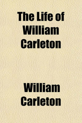 Cover of The Life of William Carleton (Volume 1); Being His Autobiography and Letters and an Account of His Life and Writings, from the Point at Which the Autobiography Breaks Off