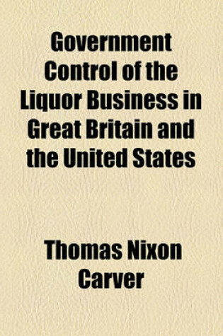 Cover of Government Control of the Liquor Business in Great Britain and the United States Volume 13