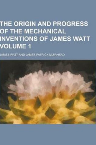 Cover of The Origin and Progress of the Mechanical Inventions of James Watt Volume 1