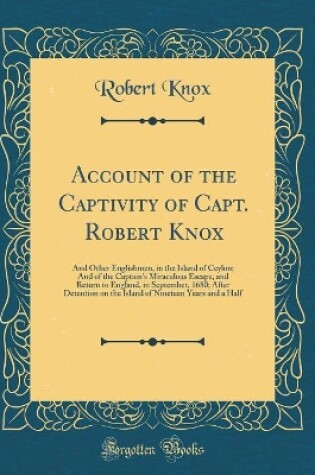 Cover of Account of the Captivity of Capt. Robert Knox: And Other Englishmen, in the Island of Ceylon; And of the Captain's Miraculous Escape, and Return to England, in September, 1680; After Detention on the Island of Nineteen Years and a Half (Classic Reprint)