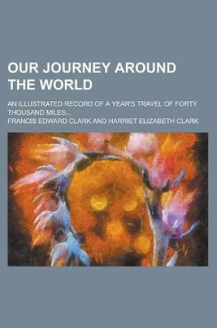 Cover of Our Journey Around the World; An Illustrated Record of a Year's Travel of Forty Thousand Miles...