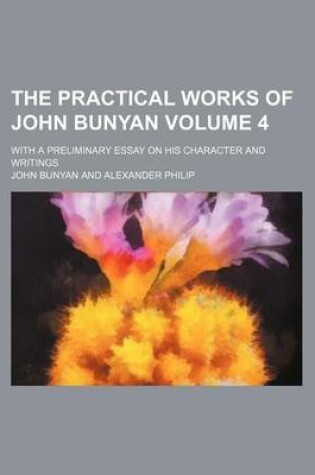 Cover of The Practical Works of John Bunyan Volume 4; With a Preliminary Essay on His Character and Writings