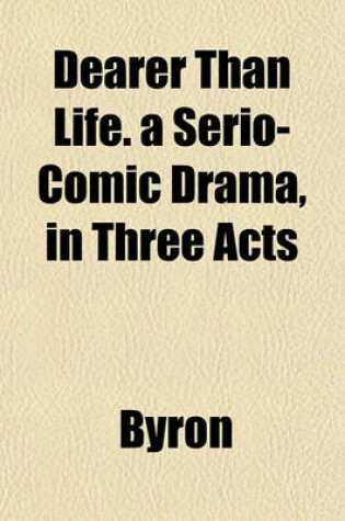 Cover of Dearer Than Life. a Serio-Comic Drama, in Three Acts
