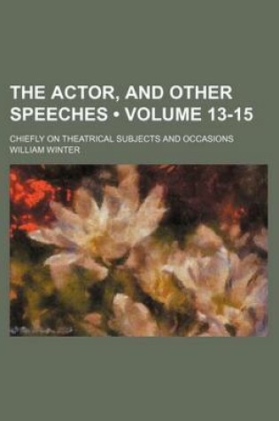 Cover of The Actor, and Other Speeches (Volume 13-15); Chiefly on Theatrical Subjects and Occasions