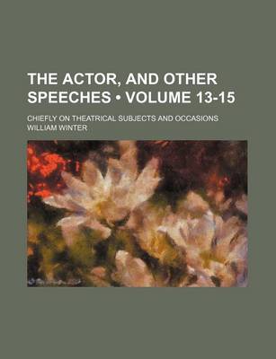 Book cover for The Actor, and Other Speeches (Volume 13-15); Chiefly on Theatrical Subjects and Occasions