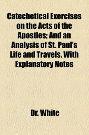 Cover of Catechetical Exercises on the Acts of the Apostles; And an Analysis of St. Paul's Life and Travels, with Explanatory Notes