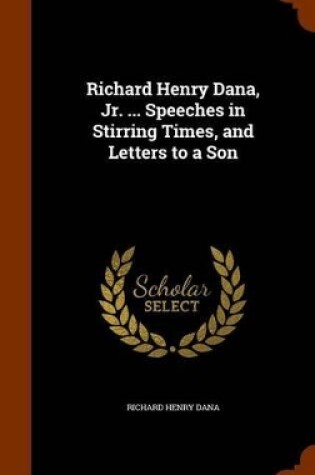 Cover of Richard Henry Dana, Jr. ... Speeches in Stirring Times, and Letters to a Son