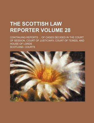 Book cover for The Scottish Law Reporter Volume 28; Continuing Reports ... of Cases Decided in the Court of Session, Court of Justiciary, Court of Teinds, and House of Lords