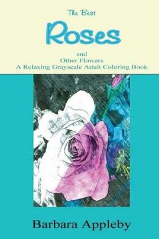 Cover of The Best Roses and Other Flowers A Relaxing Grayscale Adult Coloring Book