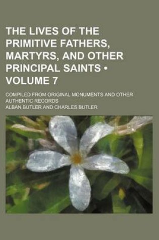 Cover of The Lives of the Primitive Fathers, Martyrs, and Other Principal Saints (Volume 7); Compiled from Original Monuments and Other Authentic Records