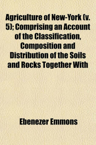 Cover of Agriculture of New-York (V. 5); Comprising an Account of the Classification, Composition and Distribution of the Soils and Rocks Together with