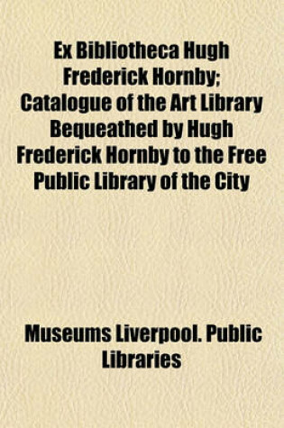 Cover of Ex Bibliotheca Hugh Frederick Hornby; Catalogue of the Art Library Bequeathed by Hugh Frederick Hornby to the Free Public Library of the City