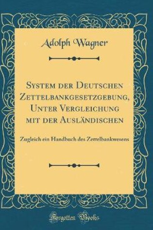 Cover of System der Deutschen Zettelbankgesetzgebung, Unter Vergleichung mit der Ausländischen: Zugleich ein Handbuch des Zettelbankwesens (Classic Reprint)