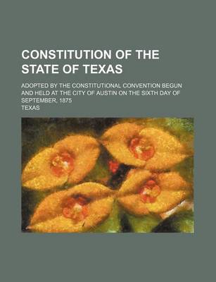 Book cover for Constitution of the State of Texas; Adopted by the Constitutional Convention Begun and Held at the City of Austin on the Sixth Day of September, 1875