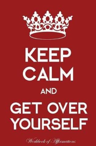 Cover of Keep Calm Get Over Yourself Workbook of Affirmations Keep Calm Get Over Yourself Workbook of Affirmations