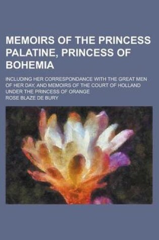 Cover of Memoirs of the Princess Palatine, Princess of Bohemia; Including Her Correspondance with the Great Men of Her Day, and Memoirs of the Court of Holland Under the Princess of Orange