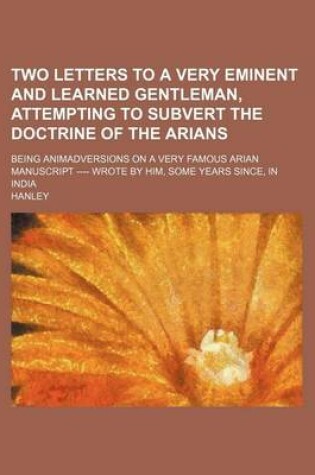 Cover of Two Letters to a Very Eminent and Learned Gentleman, Attempting to Subvert the Doctrine of the Arians; Being Animadversions on a Very Famous Arian Manuscript ---- Wrote by Him, Some Years Since, in India