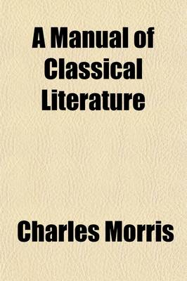 Book cover for A Manual of Classical Literature; Comprising Biographical and Critical Notices of the Principal Greek and Roman Authors, with Illustrative Extracts from Their Works. Also, a Brief Survey of the Rise and Progress of the Various Forms of Literature, with Descr